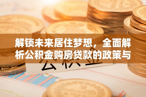 协助解锁未来居住梦想，全面解析公积金购房贷款的政策与优势