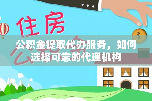 协助公积金提取代办服务，如何选择可靠的代理机构