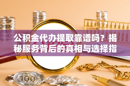 协助公积金代办提取靠谱吗？揭秘服务背后的真相与选择指南