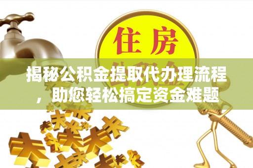 协助揭秘公积金提取代办理流程，助您轻松搞定资金难题