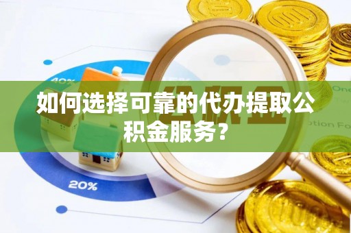 协助如何选择可靠的代办提取公积金服务？