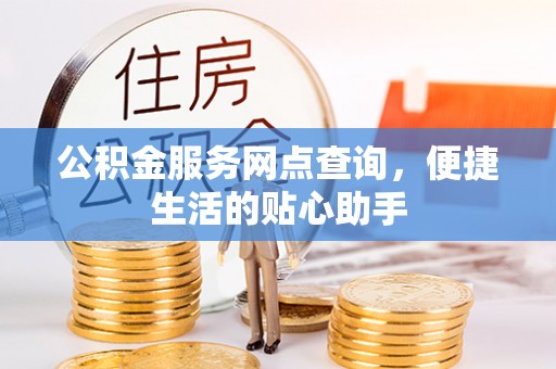 协助公积金服务网点查询，便捷生活的贴心助手