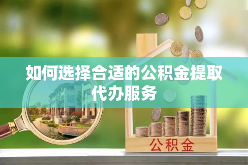 协助如何选择合适的公积金提取代办服务