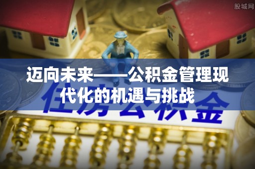 协助迈向未来——公积金管理现代化的机遇与挑战