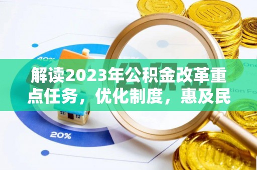 协助解读2023年公积金改革重点任务，优化制度，惠及民生