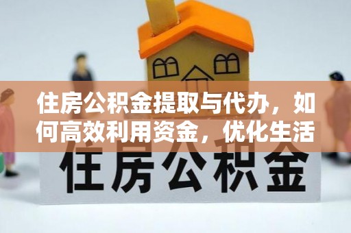 协助住房公积金提取与代办，如何高效利用资金，优化生活品质