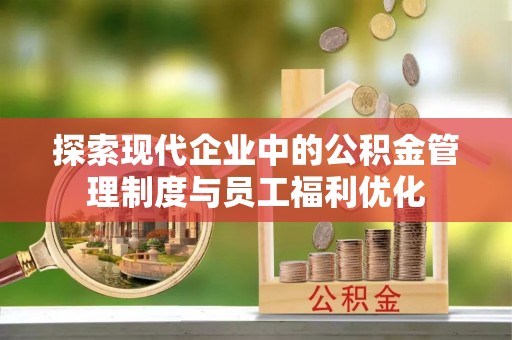 协助探索现代企业中的公积金管理制度与员工福利优化