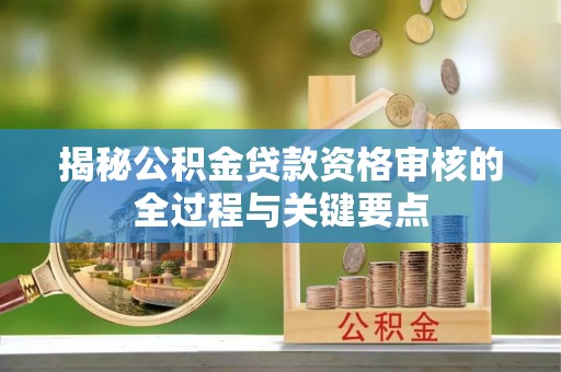 协助揭秘公积金贷款资格审核的全过程与关键要点