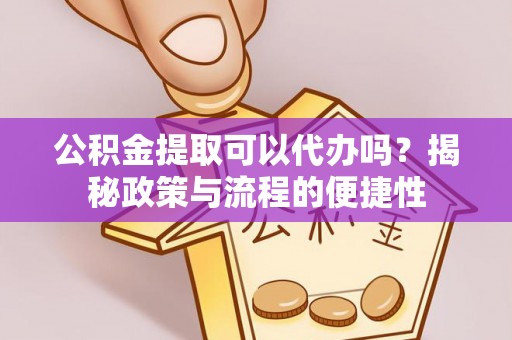 协助公积金提取可以代办吗？揭秘政策与流程的便捷性