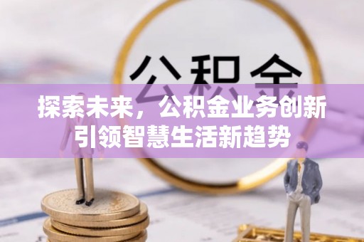 协助探索未来，公积金业务创新引领智慧生活新趋势