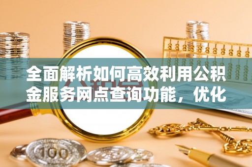 协助全面解析如何高效利用公积金服务网点查询功能，优化生活理财规划