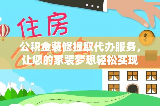 协助公积金装修提取代办服务，让您的家装梦想轻松实现