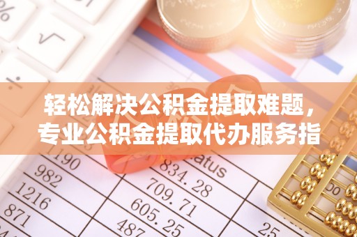 协助轻松解决公积金提取难题，专业公积金提取代办服务指南
