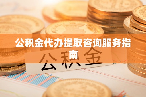 协助公积金代办提取咨询服务指南