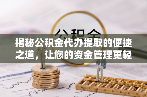 协助揭秘公积金代办提取的便捷之道，让您的资金管理更轻松