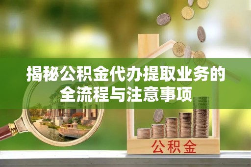 协助揭秘公积金代办提取业务的全流程与注意事项
