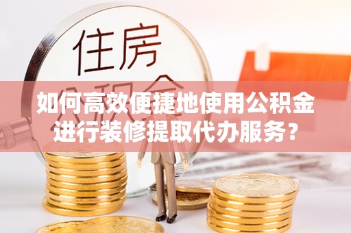 协助如何高效便捷地使用公积金进行装修提取代办服务？