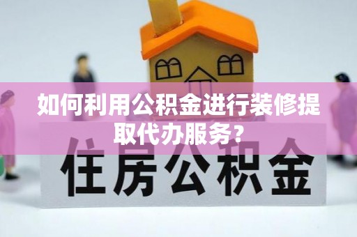 协助如何利用公积金进行装修提取代办服务？