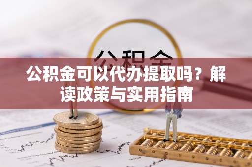 协助公积金可以代办提取吗？解读政策与实用指南