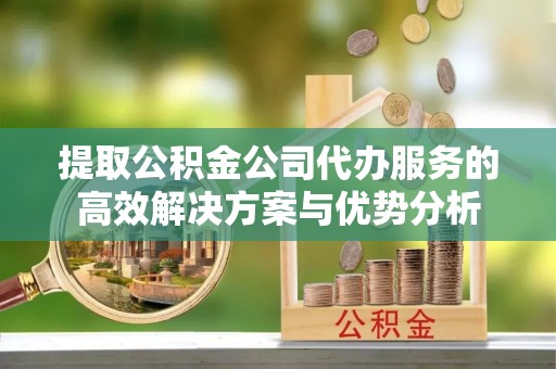 协助提取公积金公司代办服务的高效解决方案与优势分析