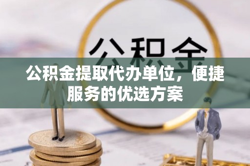 协助公积金提取代办单位，便捷服务的优选方案