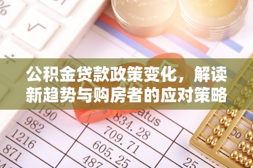 协助公积金贷款政策变化，解读新趋势与购房者的应对策略