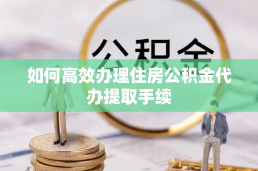 协助如何高效办理住房公积金代办提取手续