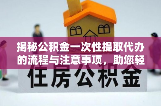 协助揭秘公积金一次性提取代办的流程与注意事项，助您轻松拿钱！