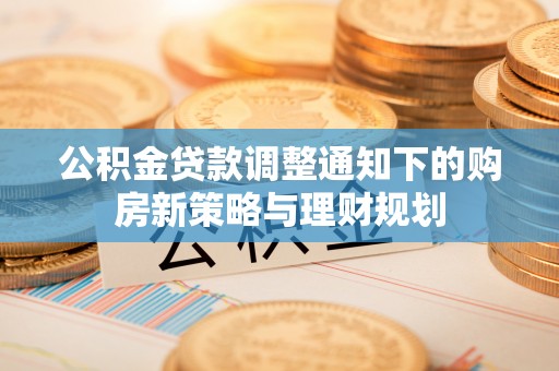 协助公积金贷款调整通知下的购房新策略与理财规划