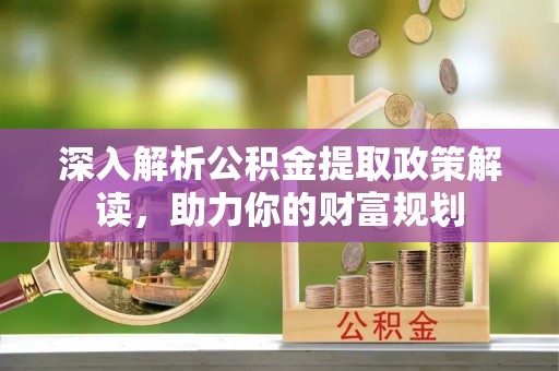 协助深入解析公积金提取政策解读，助力你的财富规划