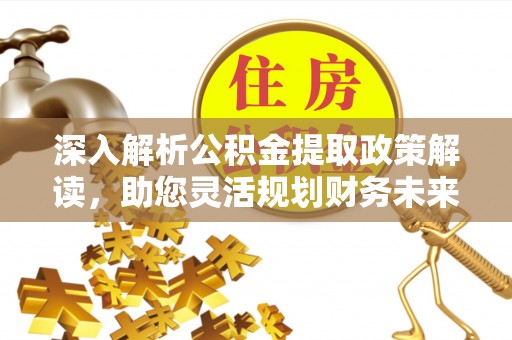 协助深入解析公积金提取政策解读，助您灵活规划财务未来
