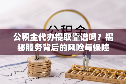 协助公积金代办提取靠谱吗？揭秘服务背后的风险与保障