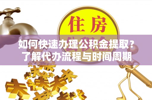 协助如何快速办理公积金提取？了解代办流程与时间周期