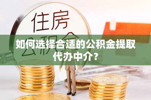 协助如何选择合适的公积金提取代办中介？