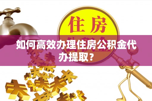 协助如何高效办理住房公积金代办提取？