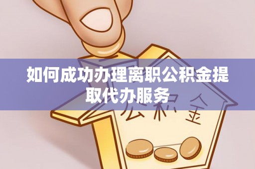 协助如何成功办理离职公积金提取代办服务