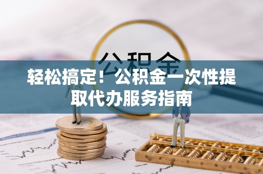 协助轻松搞定！公积金一次性提取代办服务指南
