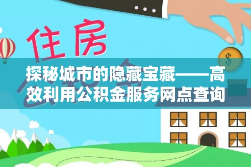 协助探秘城市的隐藏宝藏——高效利用公积金服务网点查询提升生活品质