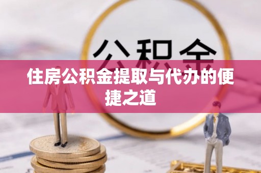 协助住房公积金提取与代办的便捷之道