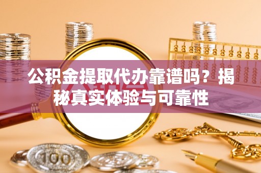 协助公积金提取代办靠谱吗？揭秘真实体验与可靠性