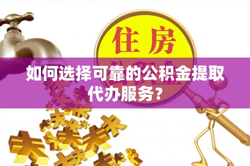 协助如何选择可靠的公积金提取代办服务？