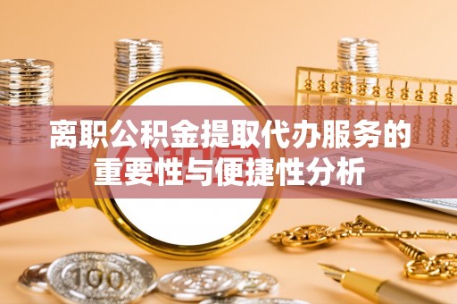 协助离职公积金提取代办服务的重要性与便捷性分析