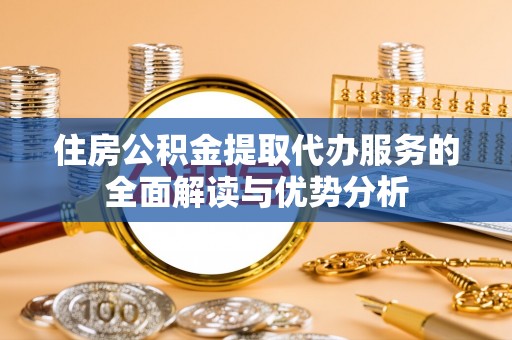 协助住房公积金提取代办服务的全面解读与优势分析