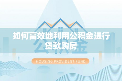 协助如何高效地利用公积金进行贷款购房