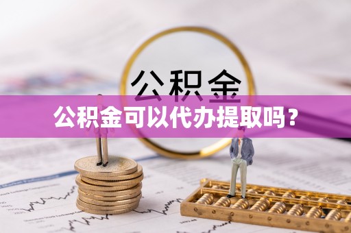 协助公积金可以代办提取吗？