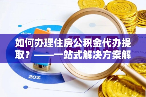 协助如何办理住房公积金代办提取？——一站式解决方案解析